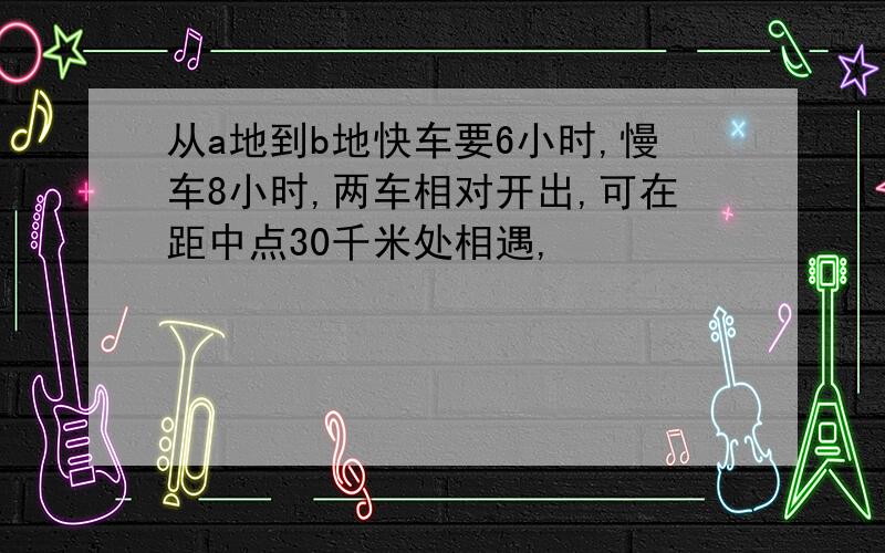 从a地到b地快车要6小时,慢车8小时,两车相对开出,可在距中点30千米处相遇,