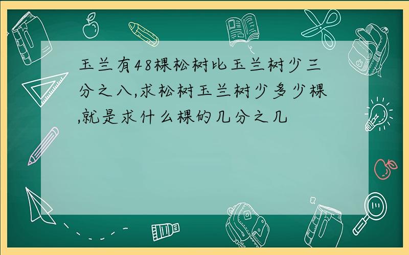 玉兰有48棵松树比玉兰树少三分之八,求松树玉兰树少多少棵,就是求什么棵的几分之几