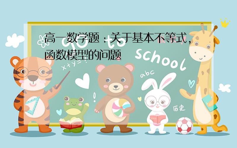 高一数学题：关于基本不等式,函数模型的问题