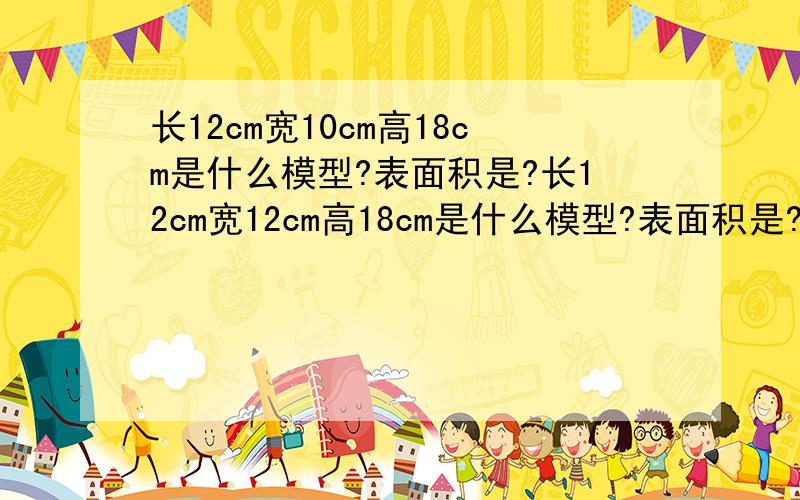 长12cm宽10cm高18cm是什么模型?表面积是?长12cm宽12cm高18cm是什么模型?表面积是?