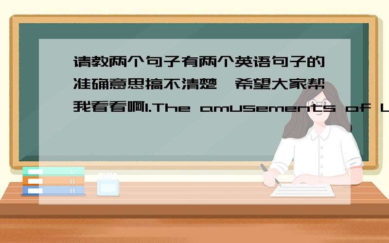 请教两个句子有两个英语句子的准确意思搞不清楚,希望大家帮我看看啊1.The amusements of London s