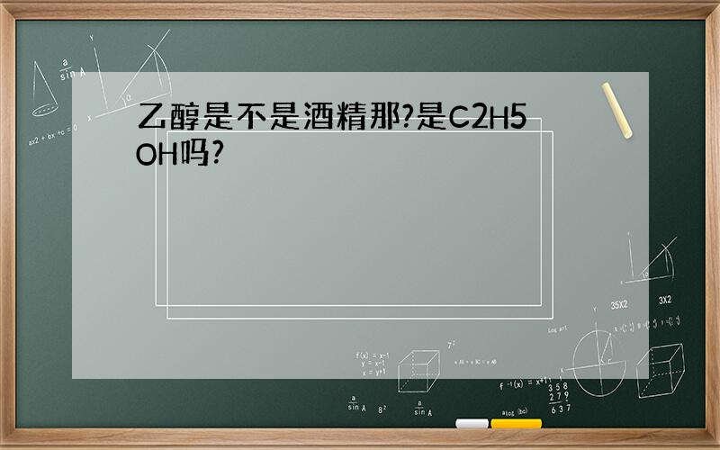 乙醇是不是酒精那?是C2H5OH吗?