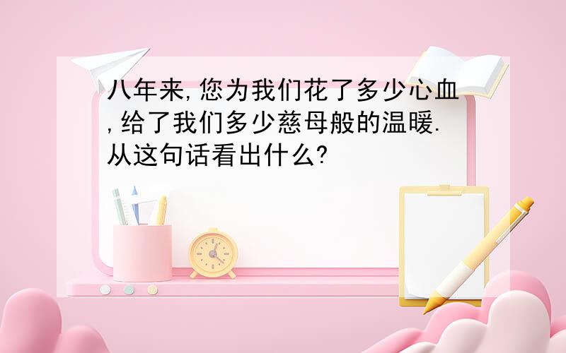 八年来,您为我们花了多少心血,给了我们多少慈母般的温暖.从这句话看出什么?