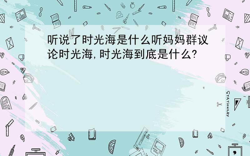 听说了时光海是什么听妈妈群议论时光海,时光海到底是什么?