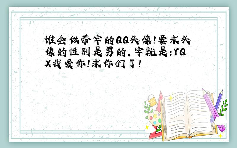 谁会做带字的QQ头像!要求头像的性别是男的,字就是:YQX我爱你!求你们了!