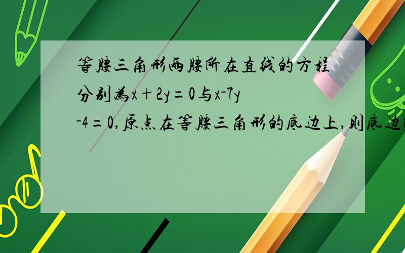 等腰三角形两腰所在直线的方程分别为x+2y=0与x-7y-4=0,原点在等腰三角形的底边上,则底边所在直线的斜率为