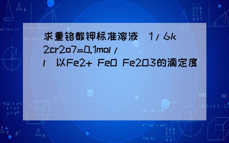 求重铬酸钾标准溶液（1/6k2cr2o7=0.1mol/l）以Fe2+ FeO Fe2O3的滴定度