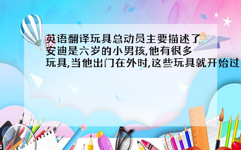 英语翻译玩具总动员主要描述了安迪是六岁的小男孩,他有很多玩具,当他出门在外时,这些玩具就开始过他们自己的生活 .一天,安