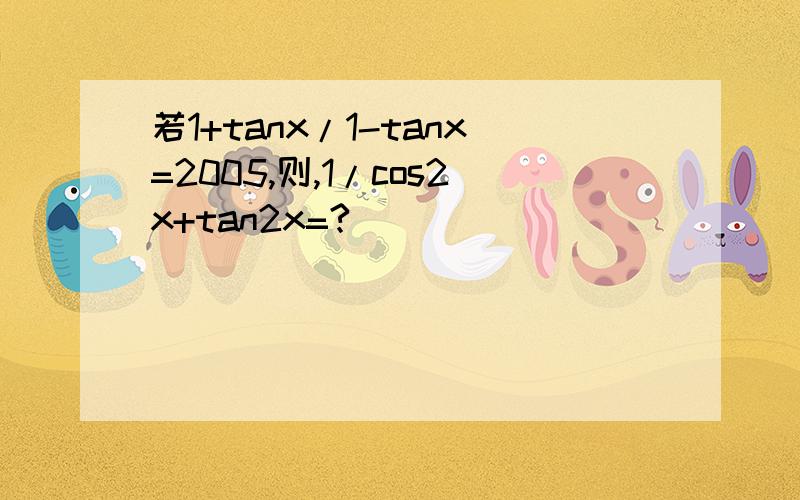 若1+tanx/1-tanx=2005,则,1/cos2x+tan2x=?