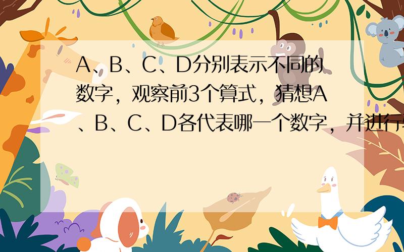 A、B、C、D分别表示不同的数字，观察前3个算式，猜想A、B、C、D各代表哪一个数字，并进行验证．再根据你发现的规律，写