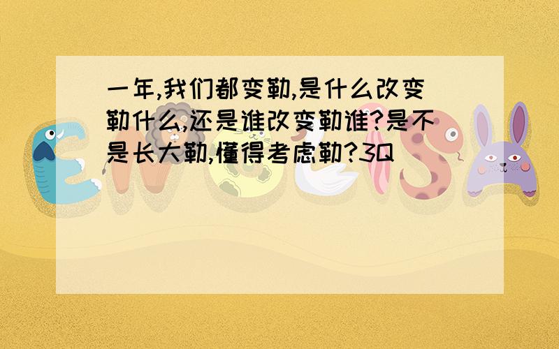 一年,我们都变勒,是什么改变勒什么,还是谁改变勒谁?是不是长大勒,懂得考虑勒?3Q