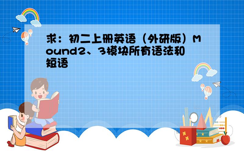 求：初二上册英语（外研版）Mound2、3模块所有语法和短语