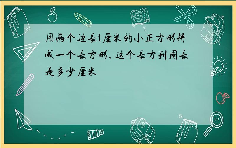 用两个边长1厘米的小正方形拼成一个长方形，这个长方刊周长是多少厘米