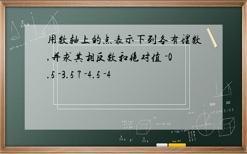 用数轴上的点表示下列各有理数,并求其相反数和绝对值 -0.5 -3.5 7 -4.5 -4