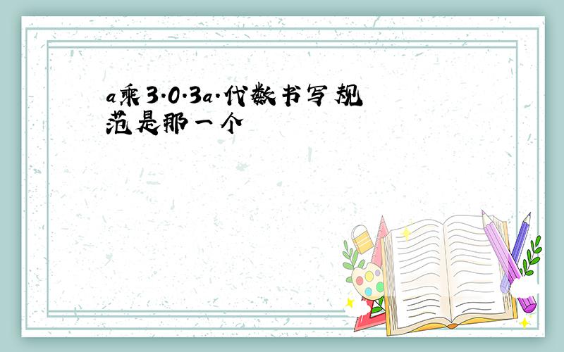 a乘3.0.3a.代数书写规范是那一个