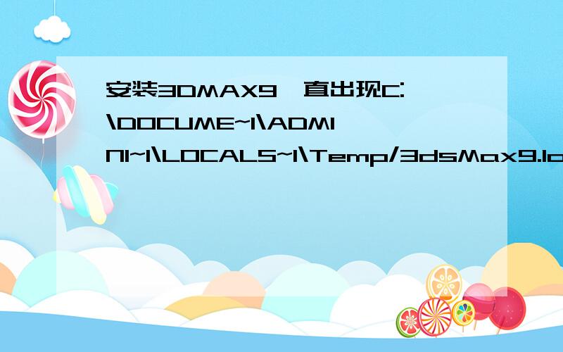 安装3DMAX9一直出现C:\DOCUME~1\ADMINI~1\LOCALS~1\Temp/3dsMax9.log这个