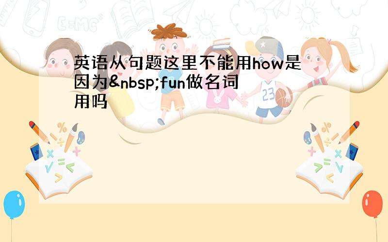 英语从句题这里不能用how是因为 fun做名词用吗