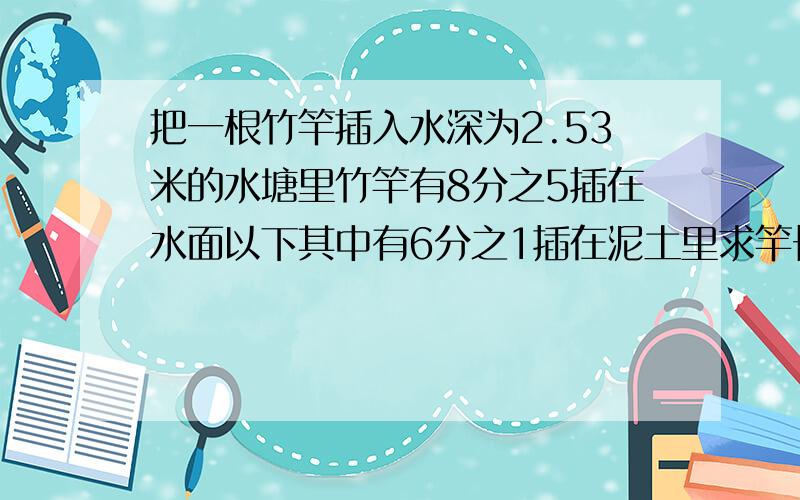 把一根竹竿插入水深为2.53米的水塘里竹竿有8分之5插在水面以下其中有6分之1插在泥土里求竿长