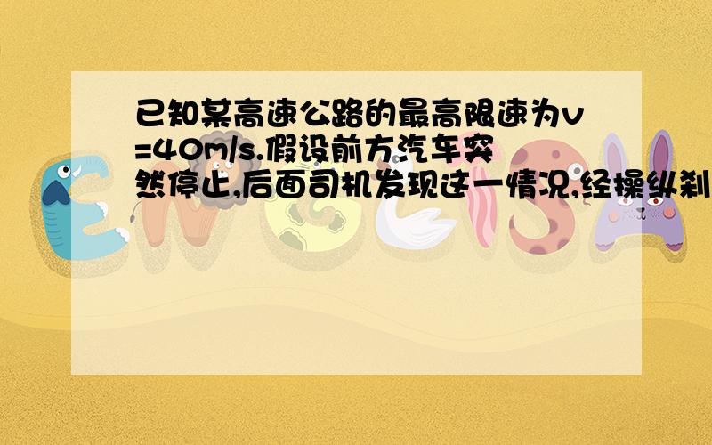 已知某高速公路的最高限速为v=40m/s.假设前方汽车突然停止,后面司机发现这一情况,经操纵刹车到汽车开始减速经历的时间