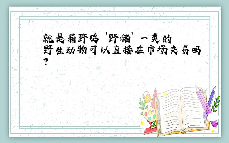 就是箱野鸡 `野猪` 一类的野生动物可以直接在市场交易吗?