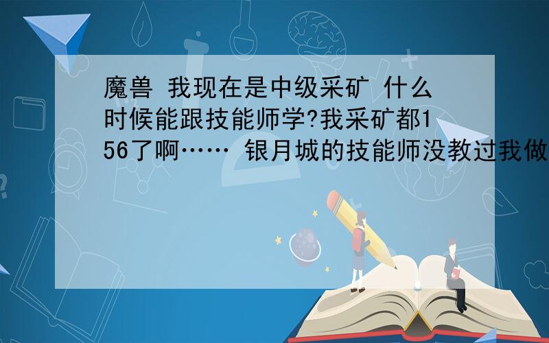 魔兽 我现在是中级采矿 什么时候能跟技能师学?我采矿都156了啊…… 银月城的技能师没教过我做青铜锭,里边连选项都么有的