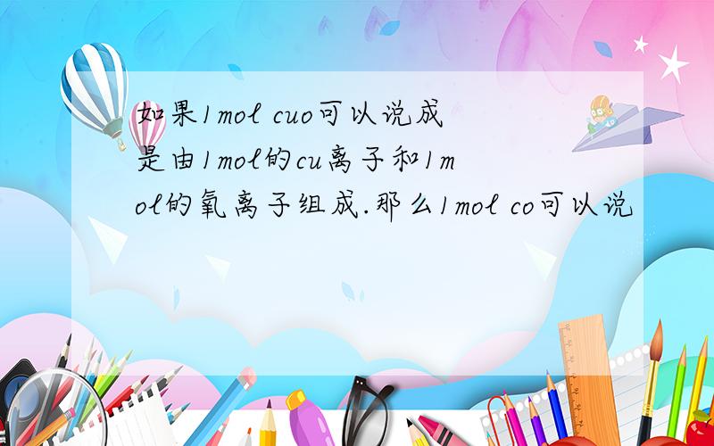 如果1mol cuo可以说成是由1mol的cu离子和1mol的氧离子组成.那么1mol co可以说