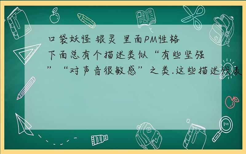 口袋妖怪 银灵 里面PM性格下面总有个描述类似“有些坚强”“对声音很敏感”之类.这些描述代表了什么?