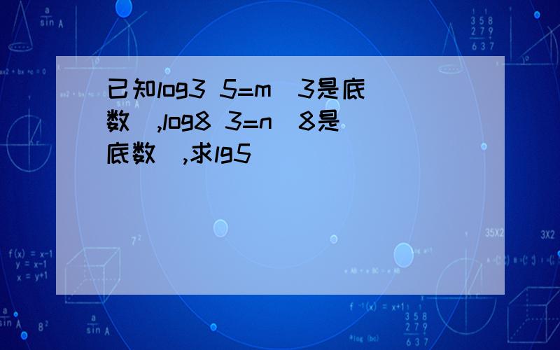 已知log3 5=m(3是底数),log8 3=n(8是底数),求lg5