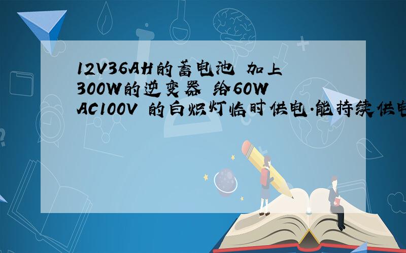 12V36AH的蓄电池 加上300W的逆变器 给60W AC100V 的白炽灯临时供电.能持续供电多少小时.所得的结果是