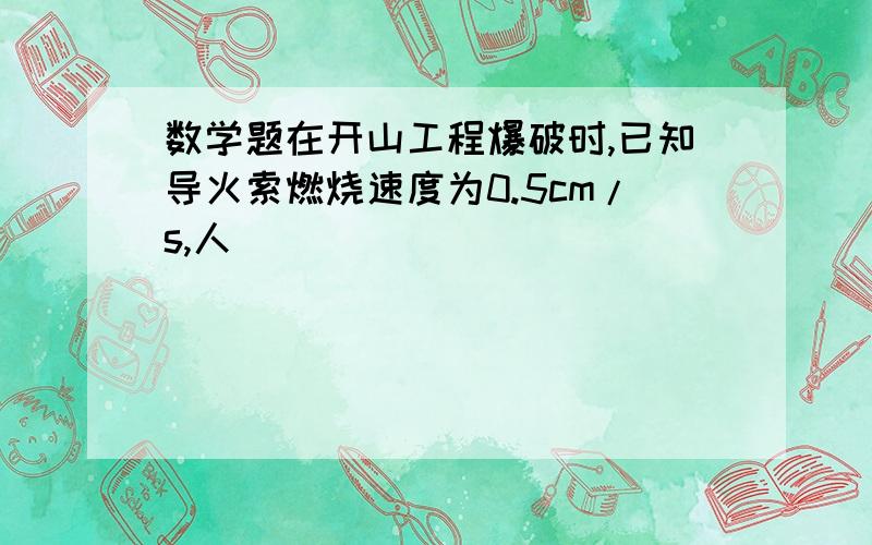 数学题在开山工程爆破时,已知导火索燃烧速度为0.5cm/s,人