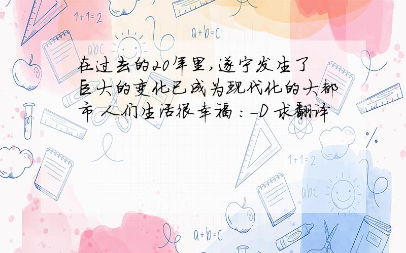 在过去的20年里,遂宁发生了巨大的变化已成为现代化的大都市 人们生活很幸福 :-D 求翻译