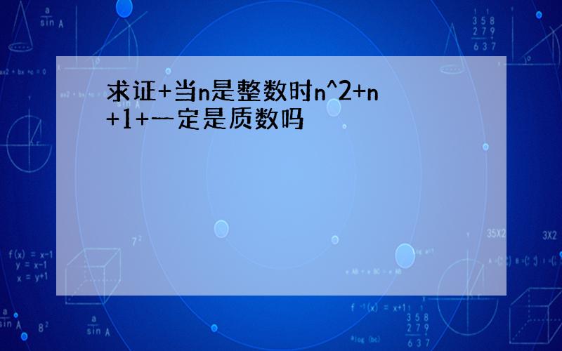 求证+当n是整数时n^2+n+1+一定是质数吗