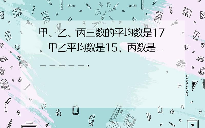 甲、乙、丙三数的平均数是17，甲乙平均数是15，丙数是______．