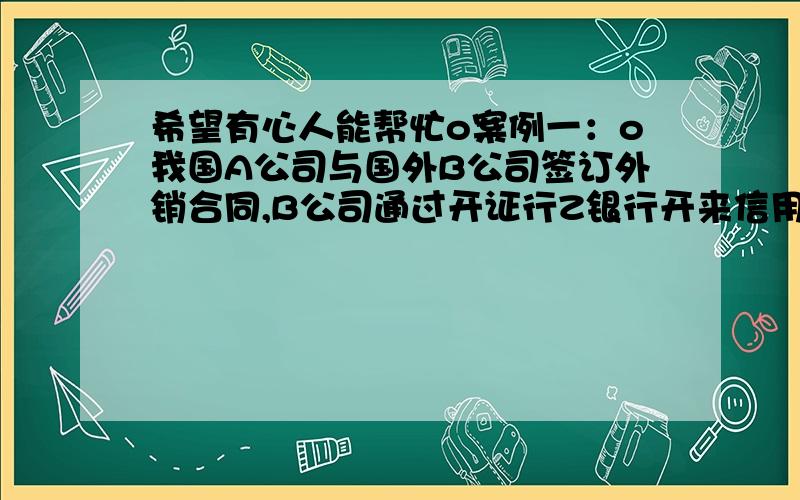 希望有心人能帮忙o案例一：o我国A公司与国外B公司签订外销合同,B公司通过开证行Z银行开来信用证.o（1）A公司将货物发