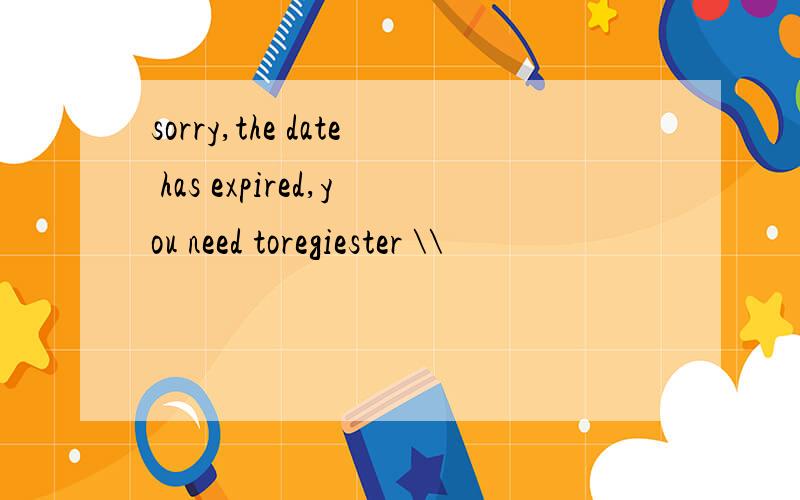 sorry,the date has expired,you need toregiester \\