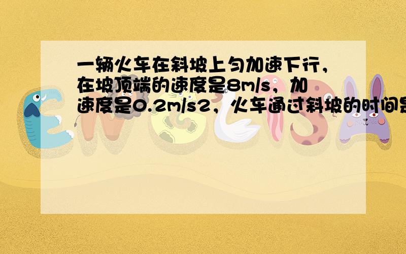 一辆火车在斜坡上匀加速下行，在坡顶端的速度是8m/s，加速度是0.2m/s2，火车通过斜坡的时间是30s．求斜坡的长度？