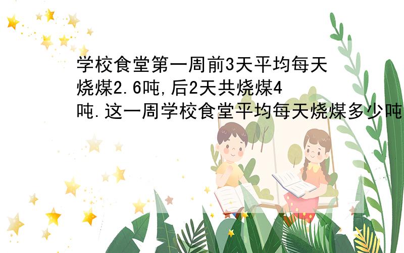 学校食堂第一周前3天平均每天烧煤2.6吨,后2天共烧煤4吨.这一周学校食堂平均每天烧煤多少吨?