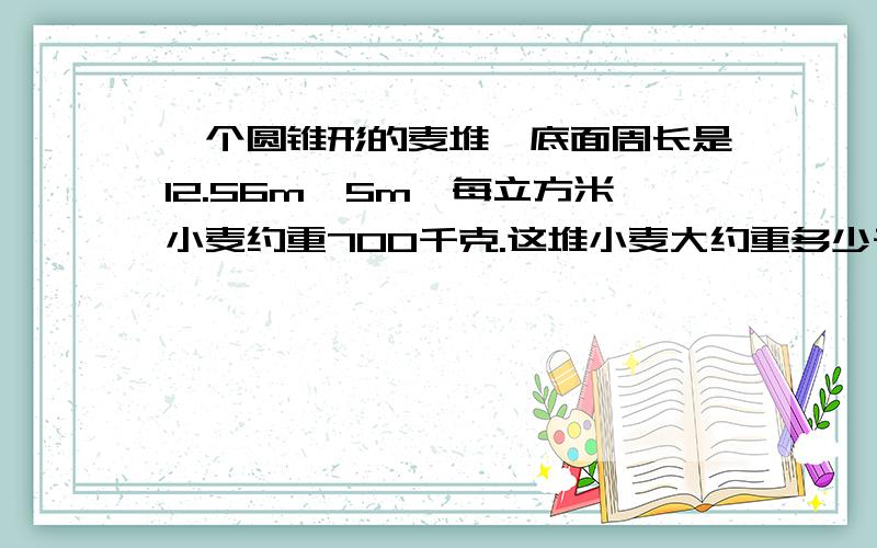 —个圆锥形的麦堆,底面周长是12.56m,5m,每立方米小麦约重700千克.这堆小麦大约重多少千克?