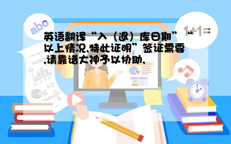 英语翻译“入（退）库日期”“以上情况,特此证明”签证需要,请靠谱大神予以协助,