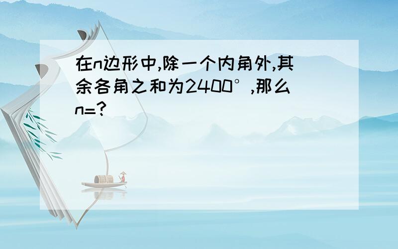 在n边形中,除一个内角外,其余各角之和为2400°,那么n=?