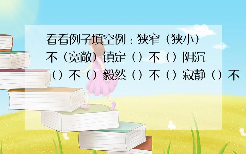 看看例子填空例：狭窄（狭小）不（宽敞）镇定（）不（）阴沉（）不（）毅然（）不（）寂静（）不（）