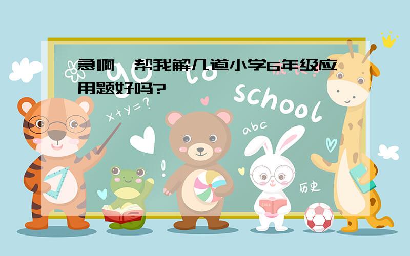 急啊,帮我解几道小学6年级应用题好吗?