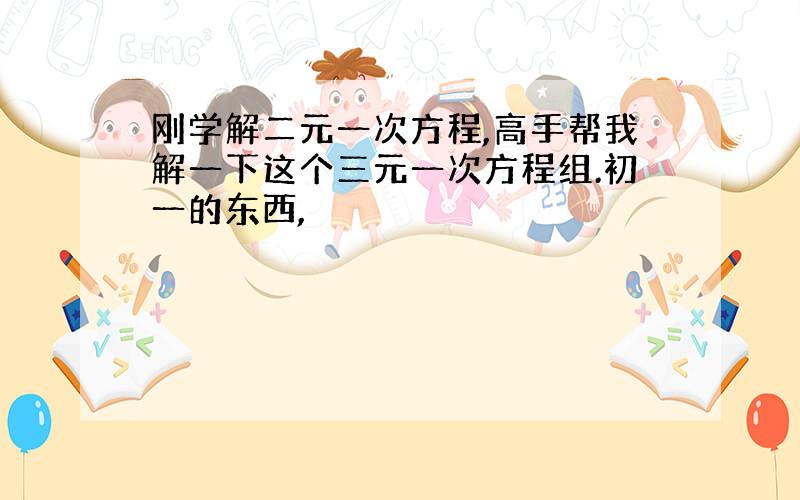 刚学解二元一次方程,高手帮我解一下这个三元一次方程组.初一的东西,