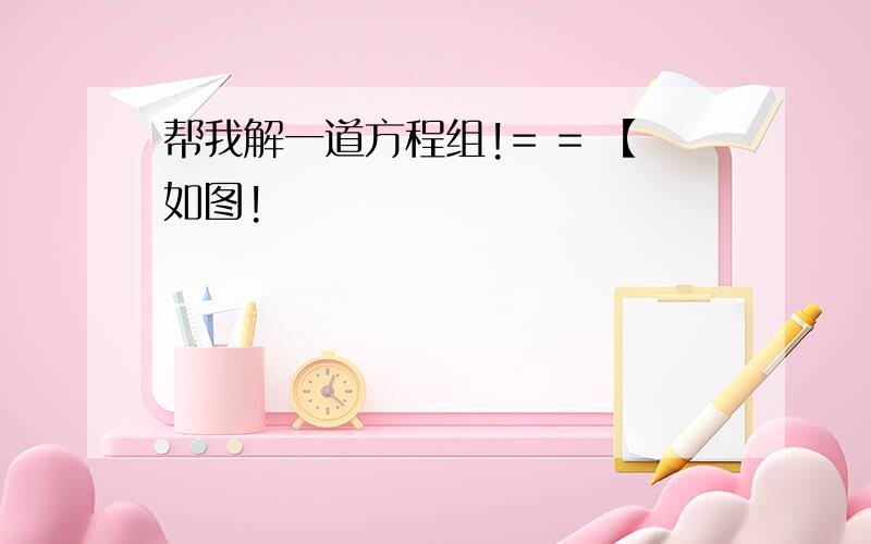 帮我解一道方程组!= = 【如图!