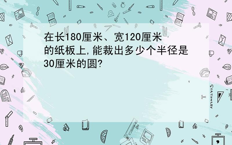 在长180厘米、宽120厘米的纸板上,能裁出多少个半径是30厘米的圆?