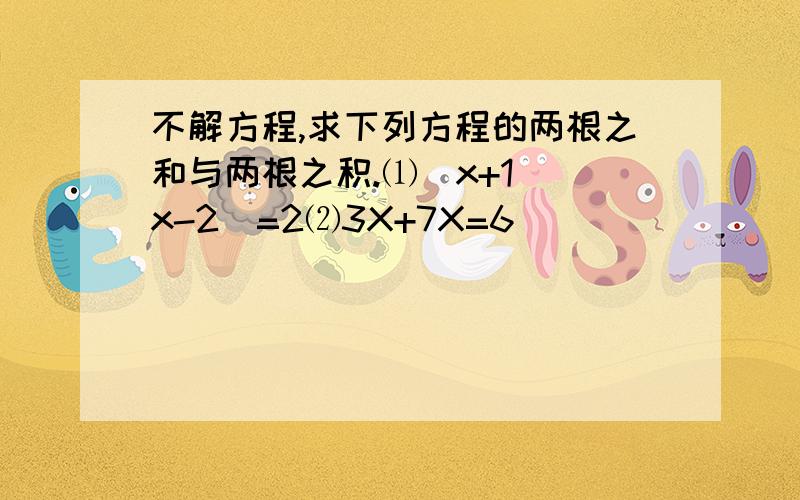 不解方程,求下列方程的两根之和与两根之积.⑴（x+1）(x-2）=2⑵3X+7X=6