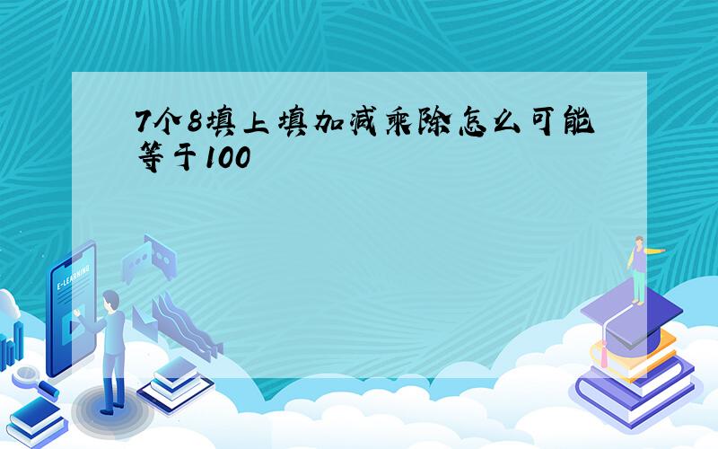 7个8填上填加减乘除怎么可能等于100