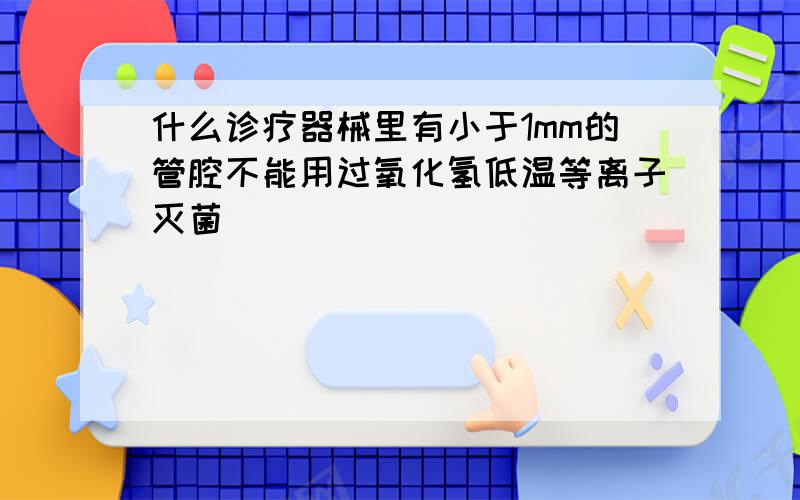 什么诊疗器械里有小于1mm的管腔不能用过氧化氢低温等离子灭菌