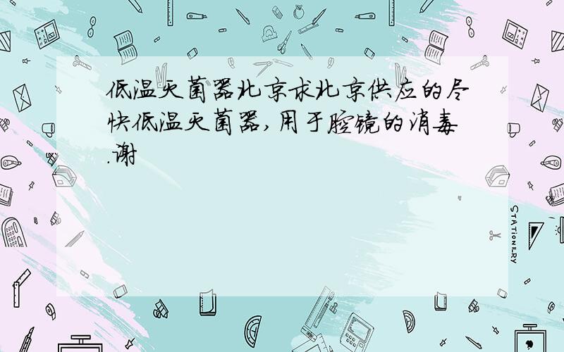 低温灭菌器北京求北京供应的尽快低温灭菌器,用于腔镜的消毒.谢