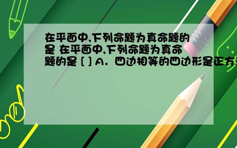 在平面中,下列命题为真命题的是 在平面中,下列命题为真命题的是 [ ] A．四边相等的四边形是正方形